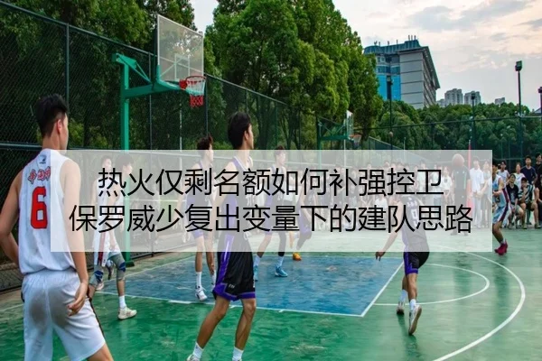 热火仅剩名额如何补强控卫 保罗威少复出变量下的建队思路